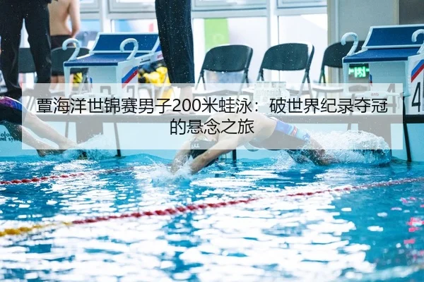 覃海洋世锦赛男子200米蛙泳：破世界纪录夺冠的悬念之旅