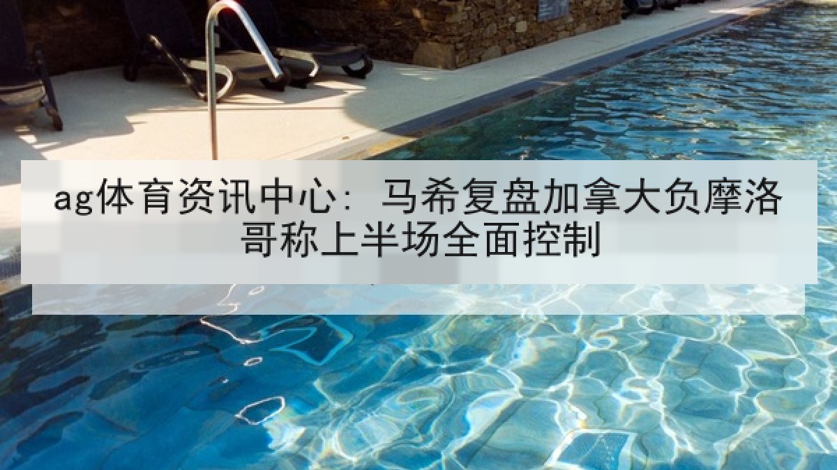 ag体育资讯中心: 马希复盘加拿大负摩洛哥称上半场全面控制 ag体育资讯中心: 马希复盘加拿大负摩洛哥称上半场全面控制