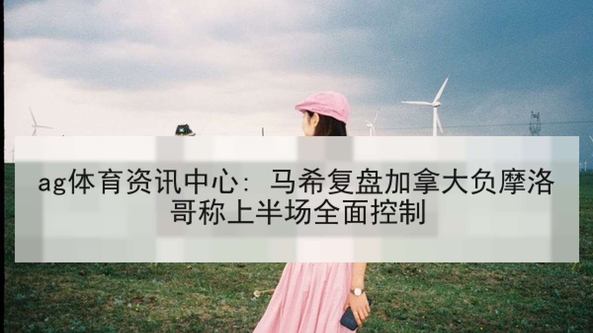 ag体育资讯中心: 马希复盘加拿大负摩洛哥称上半场全面控制