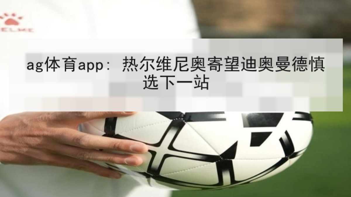 ag体育app: 热尔维尼奥寄望迪奥曼德慎选下一站 ag体育app: 热尔维尼奥寄望迪奥曼德慎选下一站