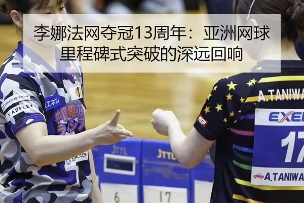 李娜法网夺冠13周年：亚洲网球里程碑式突破的深远回响
