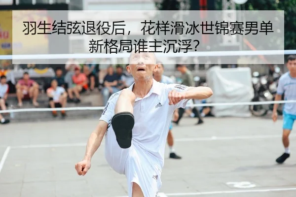 羽生结弦退役后，花样滑冰世锦赛男单新格局谁主沉浮？