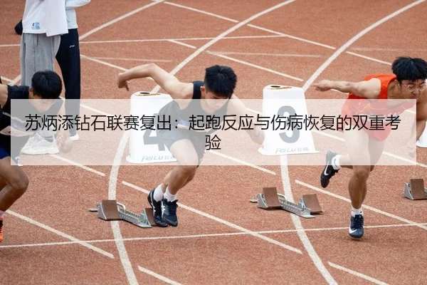 苏炳添钻石联赛复出：起跑反应与伤病恢复的双重考验