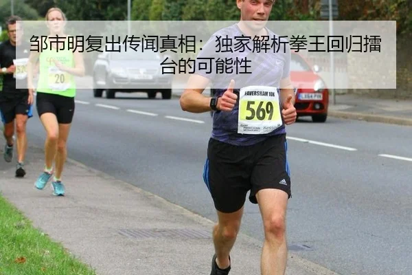 邹市明复出传闻真相：独家解析拳王回归擂台的可能性