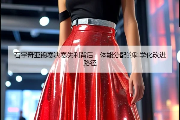 石宇奇亚锦赛决赛失利背后：体能分配的科学化改进路径