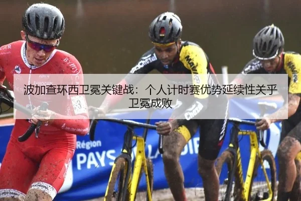 波加查环西卫冕关键战：个人计时赛优势延续性关乎卫冕成败
