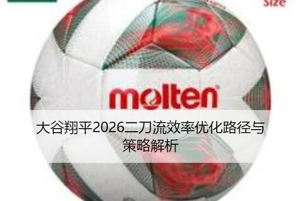 大谷翔平2026二刀流效率优化路径与策略解析