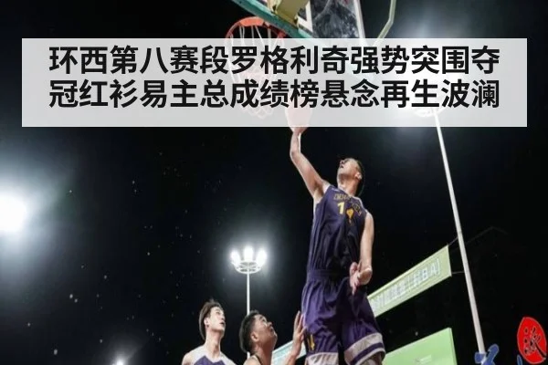 环西第八赛段罗格利奇强势突围夺冠红衫易主总成绩榜悬念再生波澜