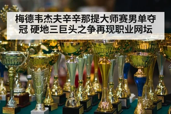 梅德韦杰夫辛辛那提大师赛男单夺冠 硬地三巨头之争再现职业网坛