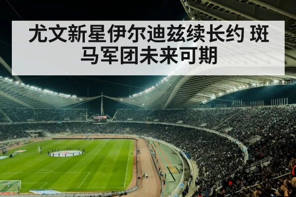 尤文新星伊尔迪兹续长约 斑马军团未来可期