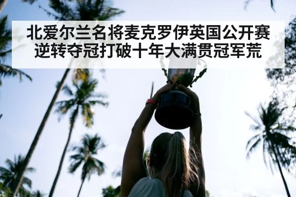 北爱尔兰名将麦克罗伊英国公开赛逆转夺冠打破十年大满贯冠军荒
