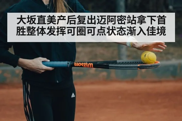 大坂直美产后复出迈阿密站拿下首胜整体发挥可圈可点状态渐入佳境