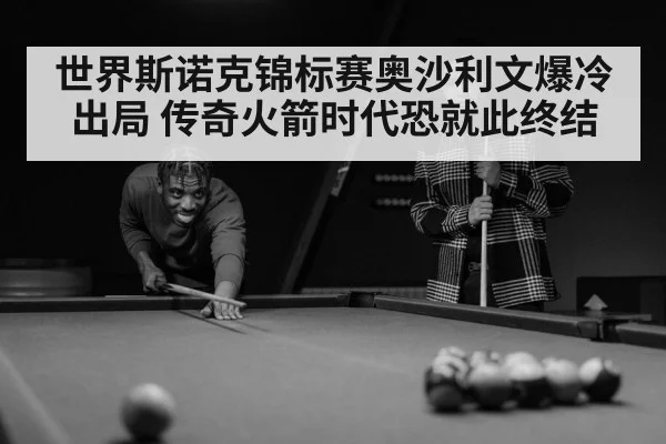 世界斯诺克锦标赛奥沙利文爆冷出局 传奇火箭时代恐就此终结