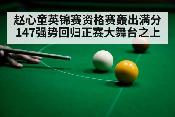赵心童英锦赛资格赛轰出满分147强势回归正赛大舞台之上