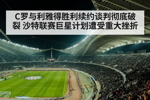 C罗与利雅得胜利续约谈判彻底破裂 沙特联赛巨星计划遭受重大挫折
