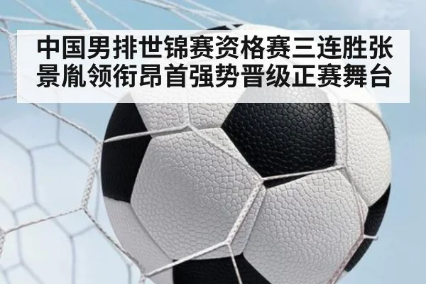 中国男排世锦赛资格赛三连胜张景胤领衔昂首强势晋级正赛舞台