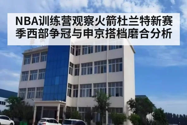 NBA训练营观察火箭杜兰特新赛季西部争冠与申京搭档磨合分析